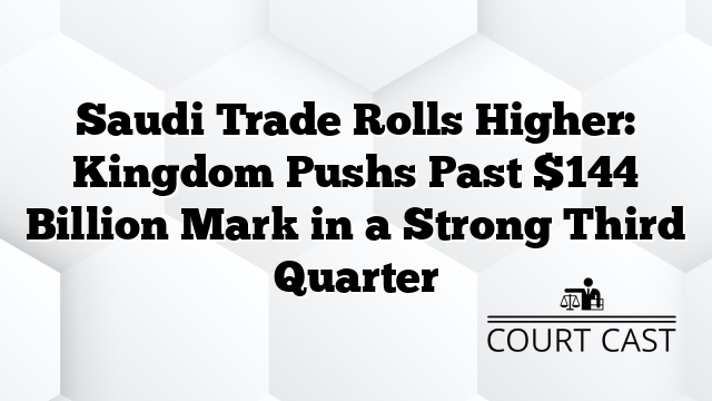 Saudi Trade Rolls Higher: Kingdom Pushs Past $144 Billion Mark in a Strong Third Quarter
