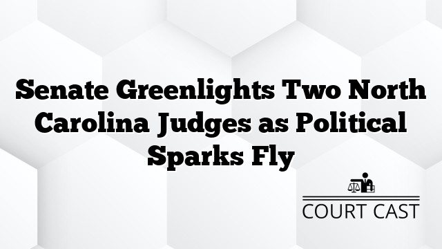 Senate Greenlights Two North Carolina Judges as Political Sparks Fly