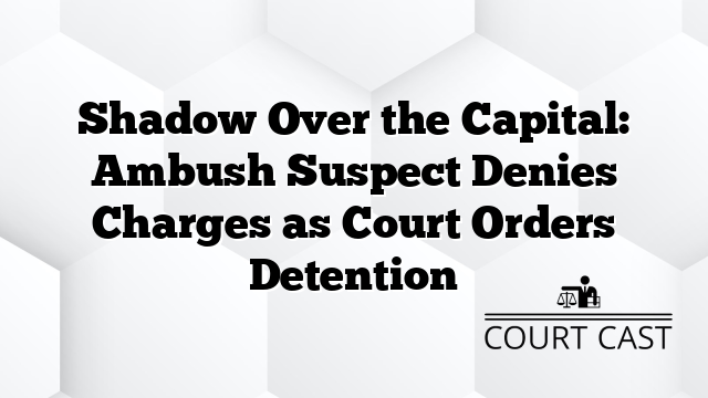 Shadow Over the Capital: Ambush Suspect Denies Charges as Court Orders Detention