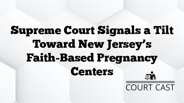 Supreme Court Signals a Tilt Toward New Jersey’s Faith-Based Pregnancy Centers