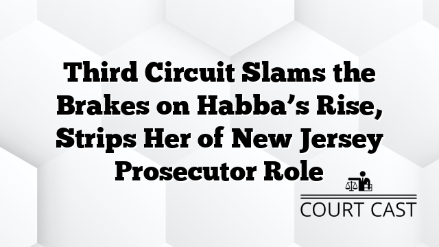 Third Circuit Slams the Brakes on Habba’s Rise, Strips Her of New Jersey Prosecutor Role
