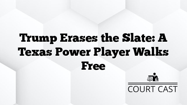 Trump Erases the Slate: A Texas Power Player Walks Free