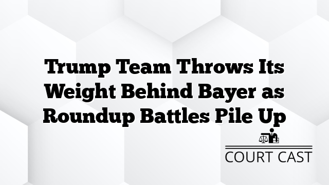 Trump Team Throws Its Weight Behind Bayer as Roundup Battles Pile Up