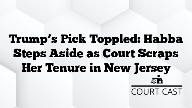 Trump’s Pick Toppled: Habba Steps Aside as Court Scraps Her Tenure in New Jersey