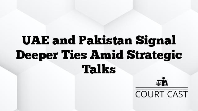 UAE and Pakistan Signal Deeper Ties Amid Strategic Talks