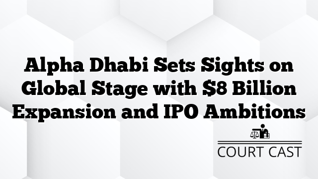 Alpha Dhabi Sets Sights on Global Stage with $8 Billion Expansion and IPO Ambitions