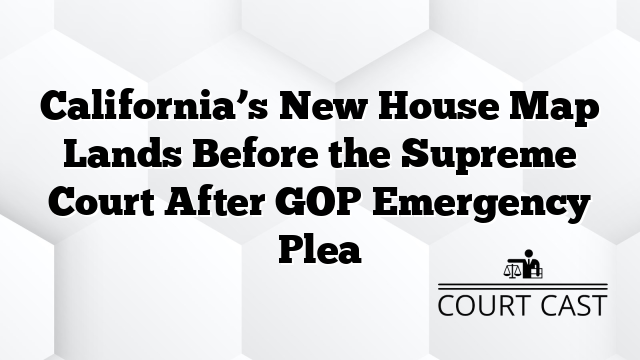 California’s New House Map Lands Before the Supreme Court After GOP Emergency Plea