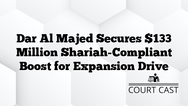 Dar Al Majed Secures $133 Million Shariah-Compliant Boost for Expansion Drive
