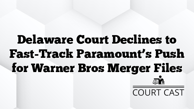 Delaware Court Declines to Fast-Track Paramount’s Push for Warner Bros Merger Files