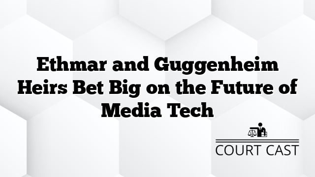 Ethmar and Guggenheim Heirs Bet Big on the Future of Media Tech