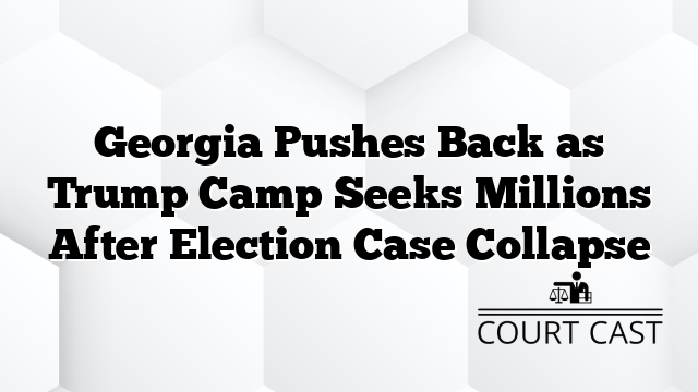 Georgia Pushes Back as Trump Camp Seeks Millions After Election Case Collapse - Court Cast