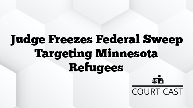 Judge Freezes Federal Sweep Targeting Minnesota Refugees