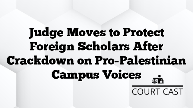 Judge Moves to Protect Foreign Scholars After Crackdown on Pro-Palestinian Campus Voices
