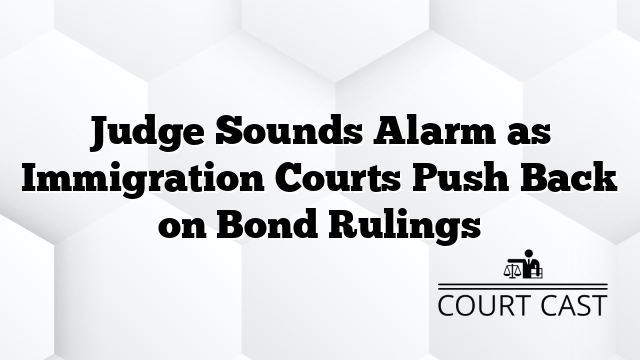 Judge Sounds Alarm as Immigration Courts Push Back on Bond Rulings