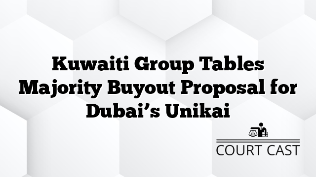 Kuwaiti Group Tables Majority Buyout Proposal for Dubai’s Unikai