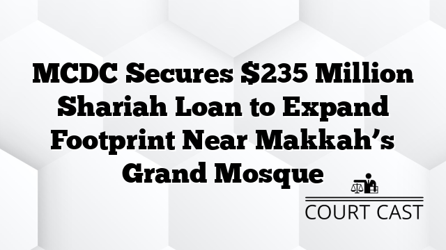 MCDC Secures $235 Million Shariah Loan to Expand Footprint Near Makkah’s Grand Mosque