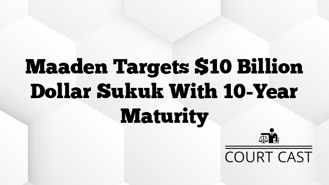 Maaden Targets $10 Billion Dollar Sukuk With 10-Year Maturity