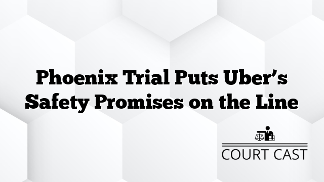 Phoenix Trial Puts Uber’s Safety Promises on the Line