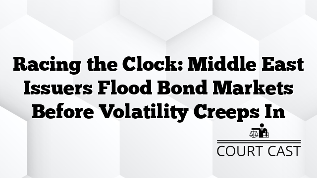 Racing the Clock: Middle East Issuers Flood Bond Markets Before Volatility Creeps In