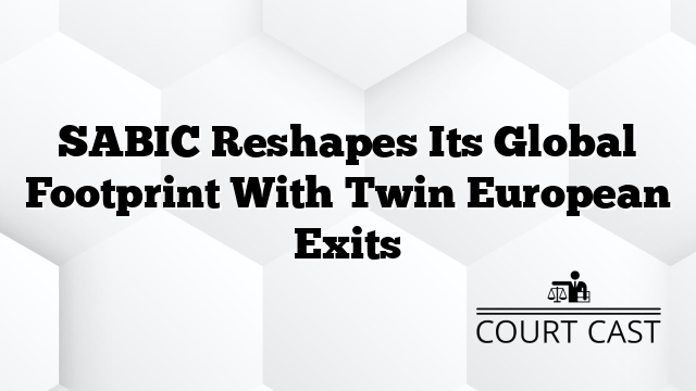 SABIC Reshapes Its Global Footprint With Twin European Exits