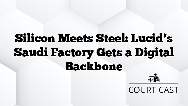 Silicon Meets Steel: Lucid’s Saudi Factory Gets a Digital Backbone