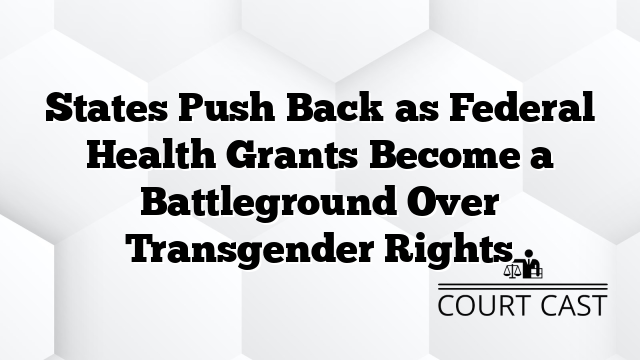 States Push Back as Federal Health Grants Become a Battleground Over Transgender Rights