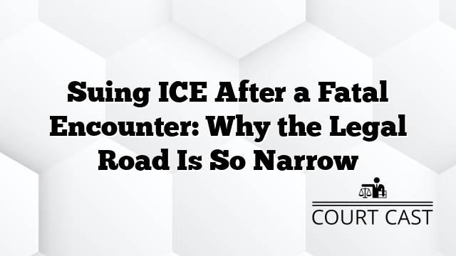 Suing ICE After a Fatal Encounter: Why the Legal Road Is So Narrow