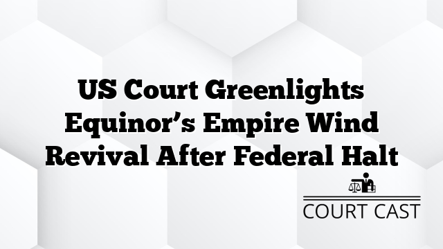 US Court Greenlights Equinor’s Empire Wind Revival After Federal Halt