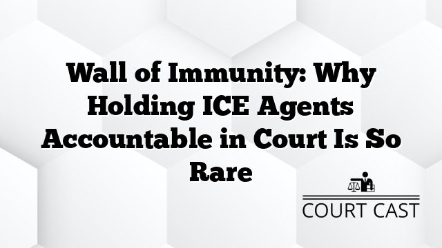 Wall of Immunity: Why Holding ICE Agents Accountable in Court Is So Rare
