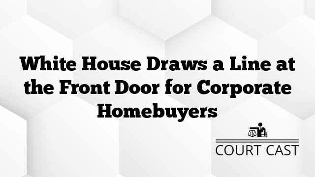 White House Draws a Line at the Front Door for Corporate Homebuyers