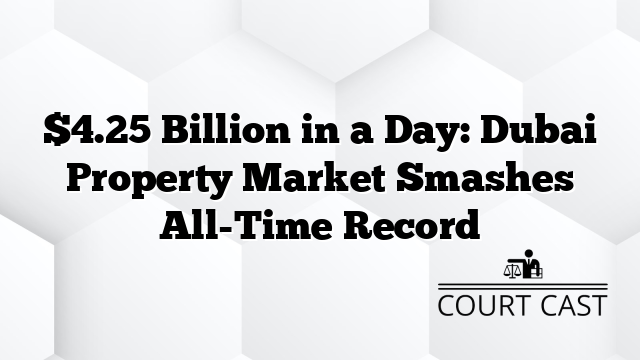 $4.25 Billion in a Day: Dubai Property Market Smashes All-Time Record