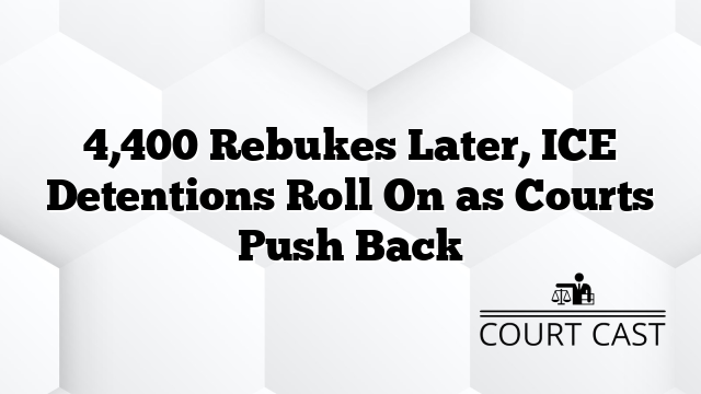 4,400 Rebukes Later, ICE Detentions Roll On as Courts Push Back