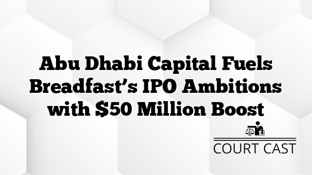 Abu Dhabi Capital Fuels Breadfast’s IPO Ambitions with $50 Million Boost