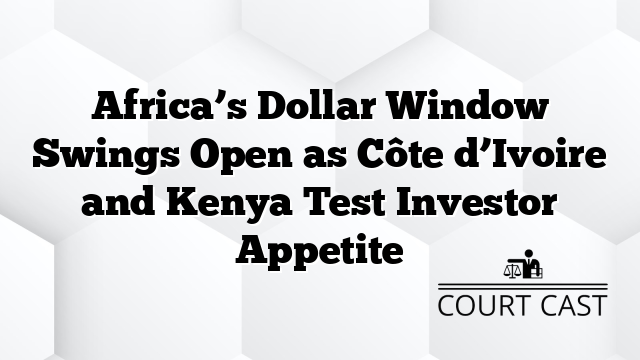Africa’s Dollar Window Swings Open as Côte d’Ivoire and Kenya Test Investor Appetite