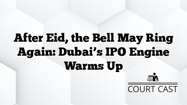 After Eid, the Bell May Ring Again: Dubai’s IPO Engine Warms Up