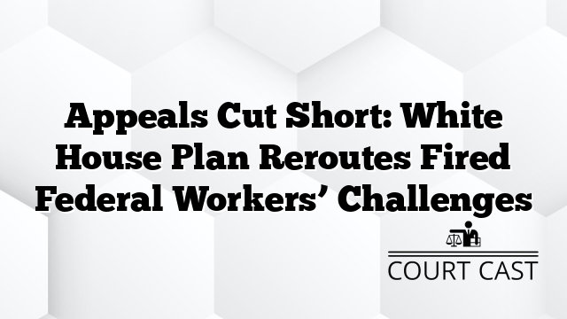 Appeals Cut Short: White House Plan Reroutes Fired Federal Workers’ Challenges