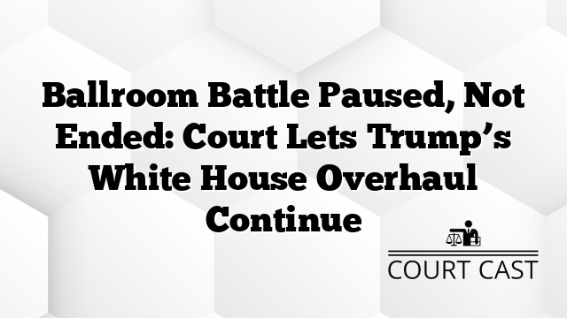 Ballroom Battle Paused, Not Ended: Court Lets Trumpâs White House Overhaul Continue