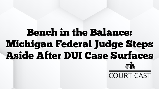 Bench in the Balance: Michigan Federal Judge Steps Aside After DUI Case Surfaces