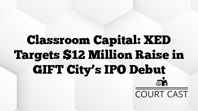 Classroom Capital: XED Targets $12 Million Raise in GIFT City’s IPO Debut