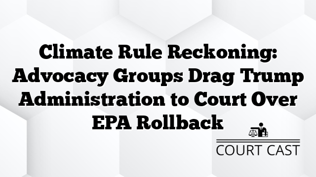 Climate Rule Reckoning: Advocacy Groups Drag Trump Administration to Court Over EPA Rollback