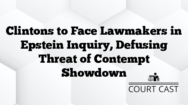 Clintons to Face Lawmakers in Epstein Inquiry, Defusing Threat of Contempt Showdown