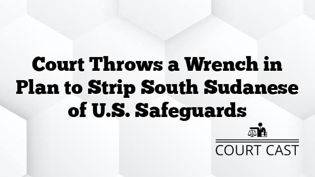 Court Throws a Wrench in Plan to Strip South Sudanese of U.S. Safeguards