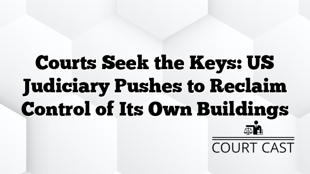Courts Seek the Keys: US Judiciary Pushes to Reclaim Control of Its Own Buildings