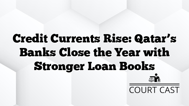 Credit Currents Rise: Qatar’s Banks Close the Year with Stronger Loan Books