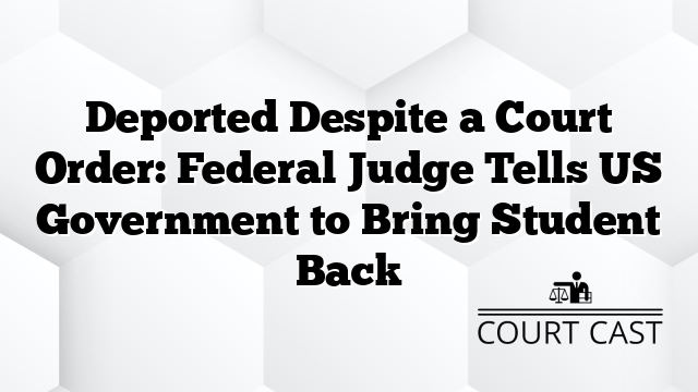 Deported Despite a Court Order: Federal Judge Tells US Government to Bring Student Back