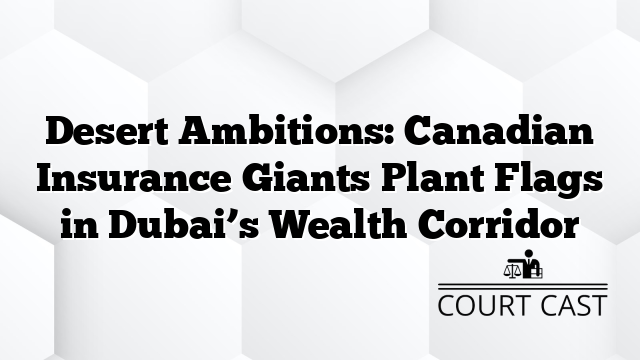 Desert Ambitions: Canadian Insurance Giants Plant Flags in Dubaiâs Wealth Corridor