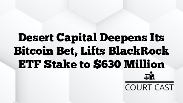 Desert Capital Deepens Its Bitcoin Bet, Lifts BlackRock ETF Stake to $630 Million