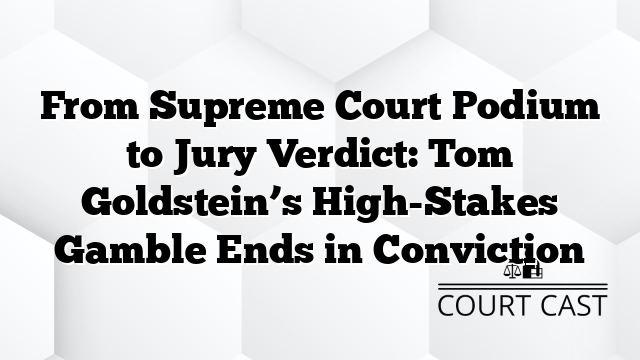 From Supreme Court Podium to Jury Verdict: Tom Goldstein’s High-Stakes Gamble Ends in Conviction