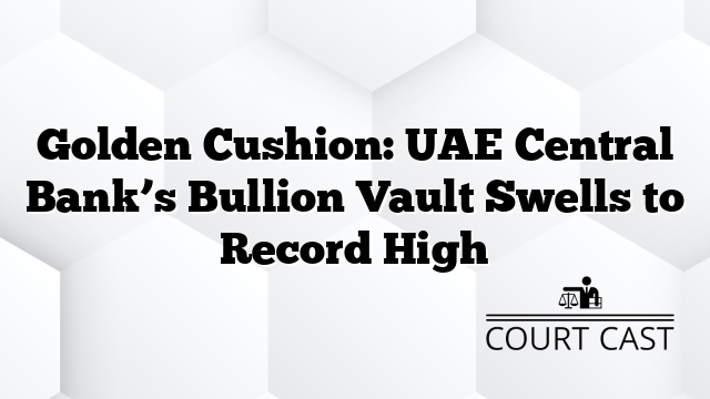 Golden Cushion: UAE Central Bank’s Bullion Vault Swells to Record High