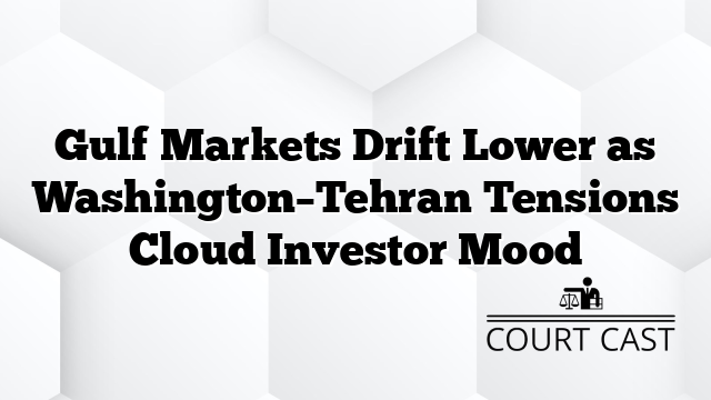 Gulf Markets Drift Lower as Washington–Tehran Tensions Cloud Investor Mood